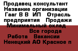 Продавец-консультант › Название организации ­ Гааг В.В, ИП › Отрасль предприятия ­ Продажи › Минимальный оклад ­ 15 000 - Все города Работа » Вакансии   . Ненецкий АО,Красное п.